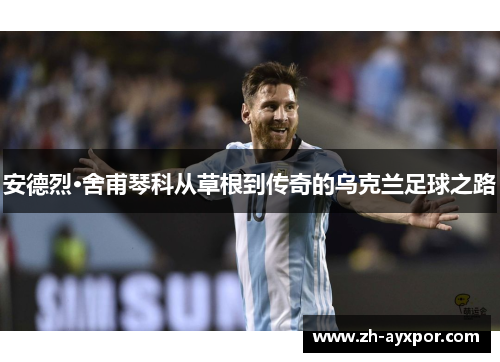 安德烈·舍甫琴科从草根到传奇的乌克兰足球之路